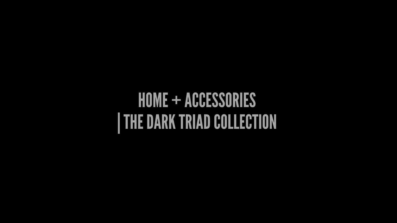 HOME + ACCESSORIES | THE DARK TRIAD COLLECTION